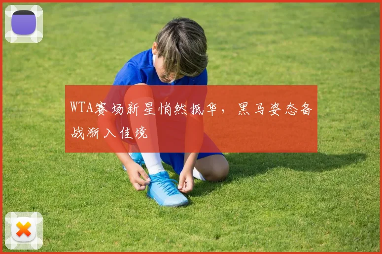 WTA赛场新星悄然抵华，黑马姿态备战渐入佳境