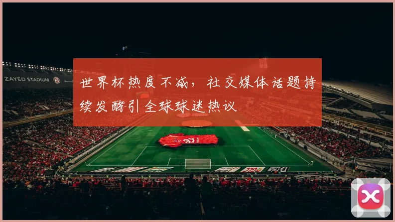 世界杯热度不减，社交媒体话题持续发酵引全球球迷热议