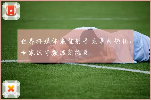 世界杯媒体最佳射手竞争白热化，专家认可数据新维度