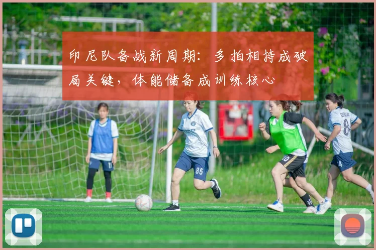 印尼队备战新周期：多拍相持成破局关键，体能储备成训练核心