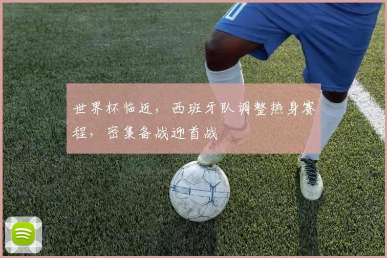 世界杯临近，西班牙队调整热身赛程，密集备战迎首战