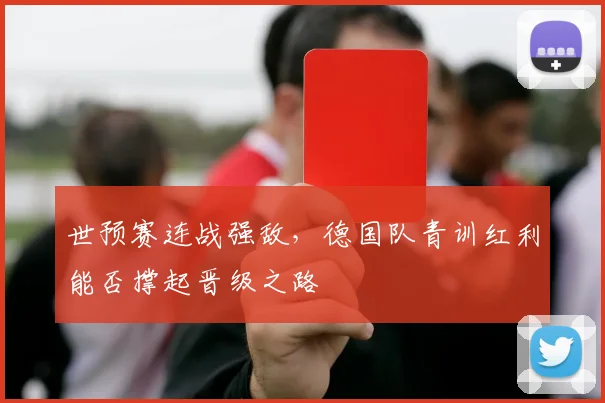 世预赛连战强敌，德国队青训红利能否撑起晋级之路
