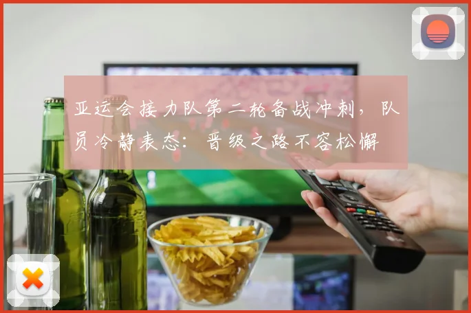 亚运会接力队第二轮备战冲刺，队员冷静表态：晋级之路不容松懈