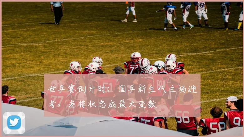 世乒赛倒计时：国乒新生代主场迎考，老将状态成最大变数