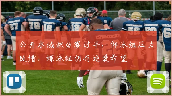公开水域积分赛过半，仰泳组压力陡增，蝶泳组仍存逆袭希望