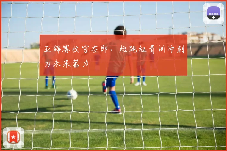 亚锦赛收官在即，短跑组青训冲刺为未来蓄力