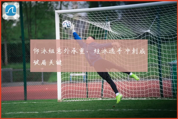 仰泳组意外承重，蛙泳选手冲刺成破局关键