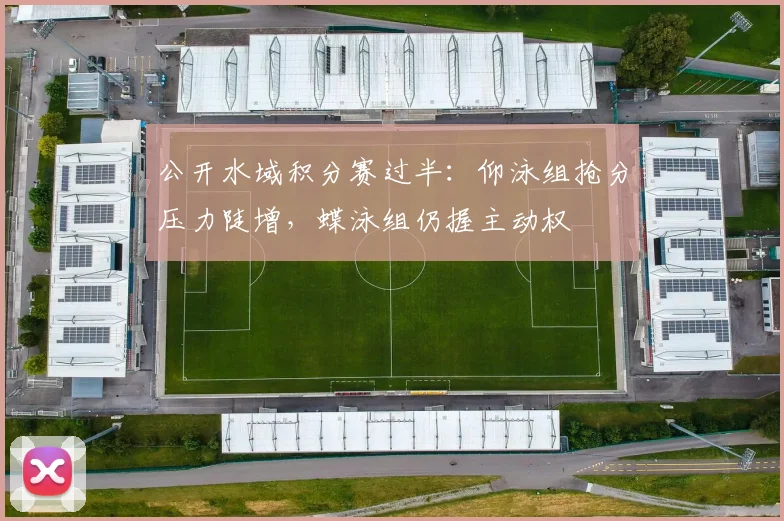 公开水域积分赛过半：仰泳组抢分压力陡增，蝶泳组仍握主动权