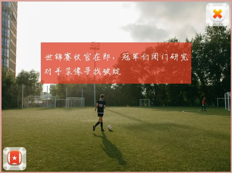 世锦赛收官在即，冠军们闭门研究对手录像寻找破绽