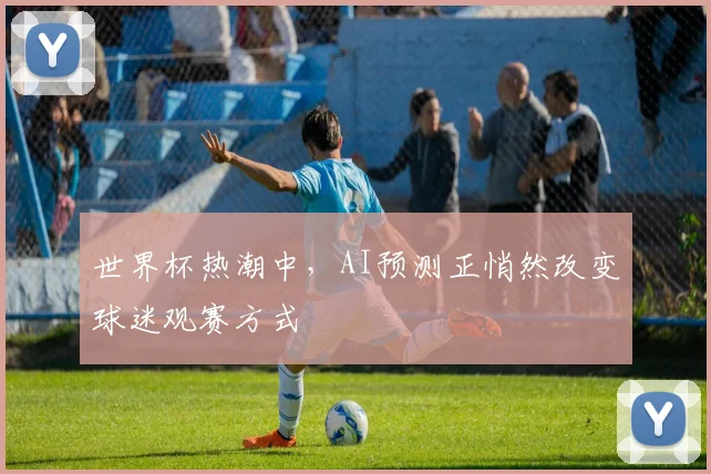 世界杯热潮中，AI预测正悄然改变球迷观赛方式