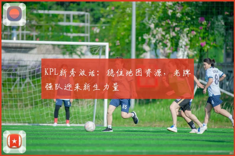 KPL新秀放话：稳住地图资源，老牌强队迎来新生力量