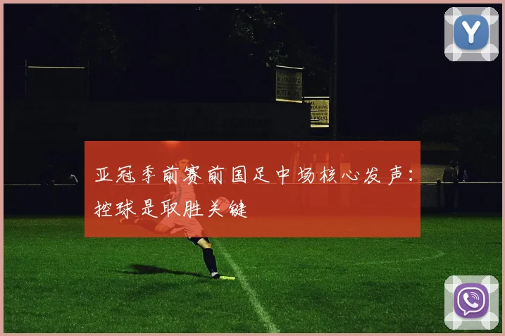 亚冠季前赛前国足中场核心发声：控球是取胜关键