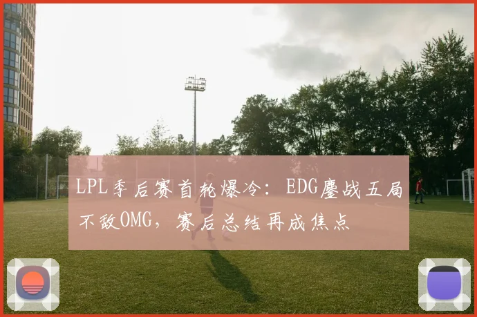 LPL季后赛首轮爆冷：EDG鏖战五局不敌OMG，赛后总结再成焦点