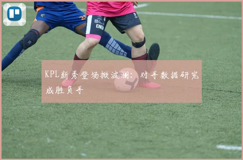 KPL新秀登场掀波澜：对手数据研究成胜负手