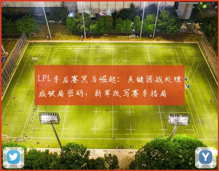 LPL季后赛黑马崛起：关键团战处理成破局密码，新军改写赛季格局