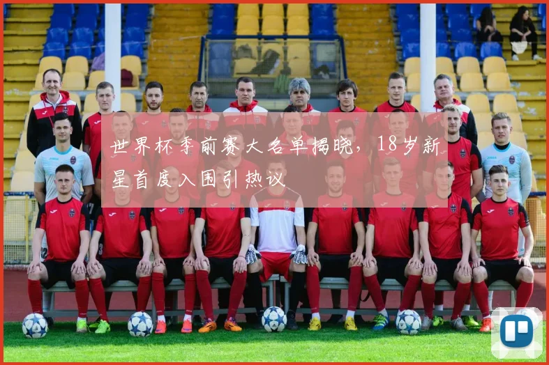 世界杯季前赛大名单揭晓，18岁新星首度入围引热议