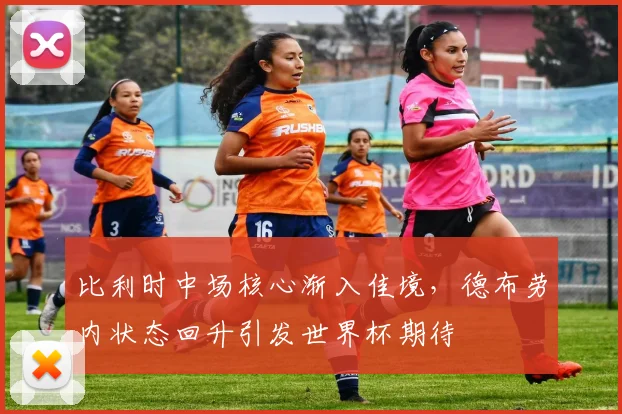 比利时中场核心渐入佳境，德布劳内状态回升引发世界杯期待