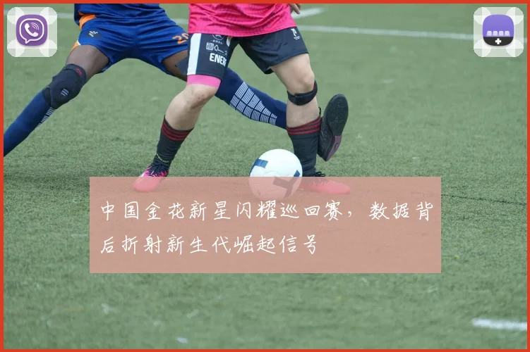中国金花新星闪耀巡回赛，数据背后折射新生代崛起信号