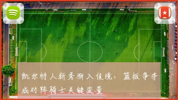 凯尔特人新秀渐入佳境，篮板争夺成对阵骑士关键变量