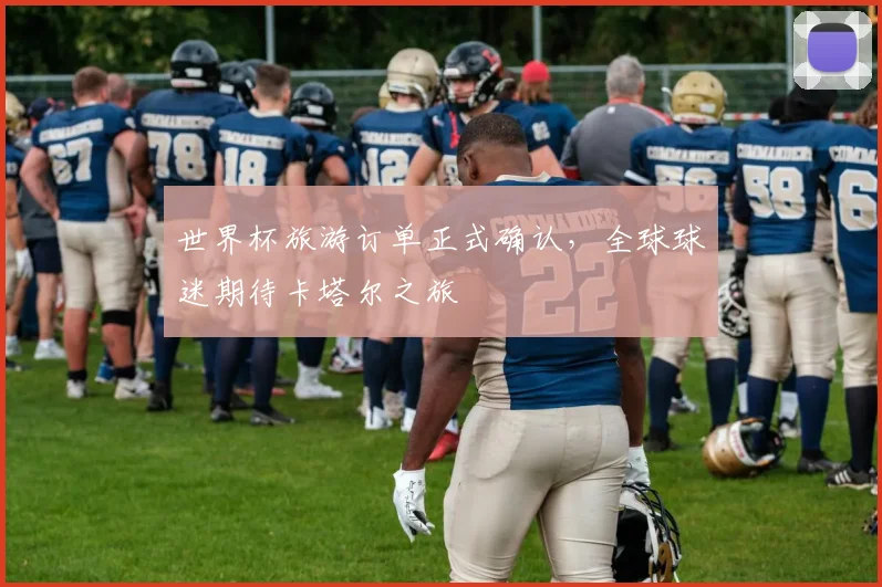 世界杯旅游订单正式确认，全球球迷期待卡塔尔之旅