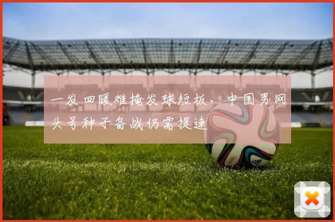 一发回暖难掩发球短板，中国男网头号种子备战仍需提速
