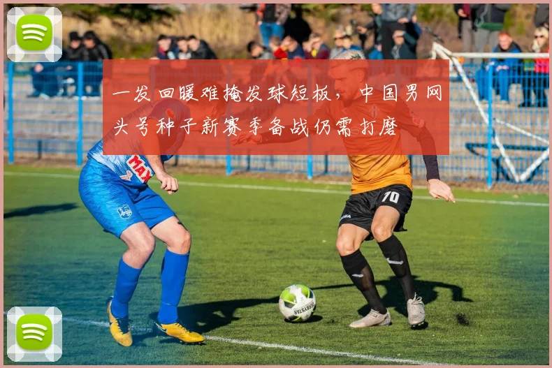 一发回暖难掩发球短板，中国男网头号种子新赛季备战仍需打磨