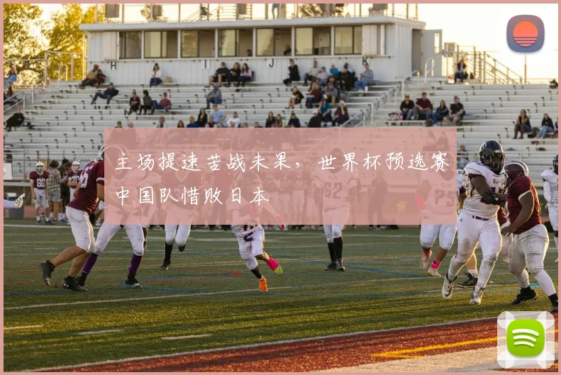 主场提速苦战未果，世界杯预选赛中国队惜败日本