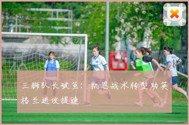 三狮队长破茧：凯恩战术转型助英格兰进攻提速