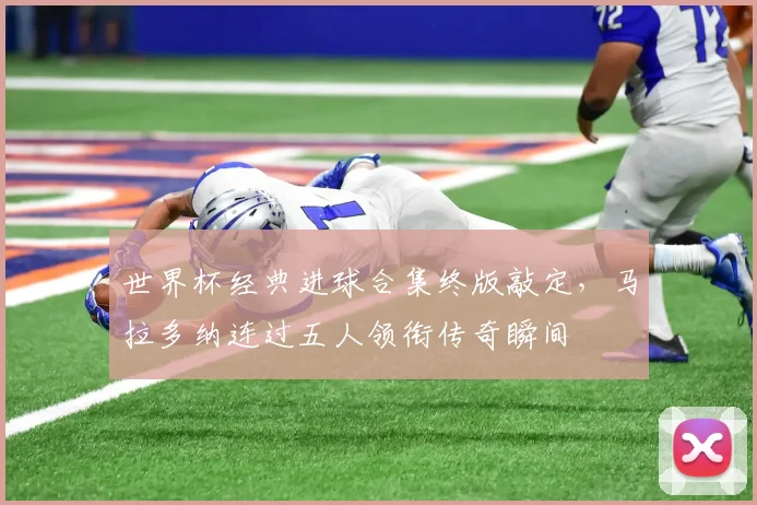 世界杯经典进球合集终版敲定，马拉多纳连过五人领衔传奇瞬间